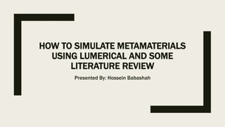 HOW TO SIMULATE METAMATERIALS
USING LUMERICAL AND SOME
LITERATURE REVIEW
Presented By: Hossein Babashah
 