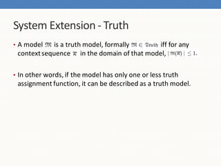 System Extension - Truth
• A model   is a truth model, formally     iff for any
 context sequence in the domain of that model,

• In other words, if the model has only one or less truth
 assignment function, it can be described as a truth model.
 
