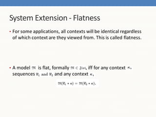 System Extension - Flatness
• For some applications, all contexts will be identical regardless
 of which context are they viewed from. This is called flatness.




• A model  is flat, formally       , iff for any context
 sequences           and any context
 