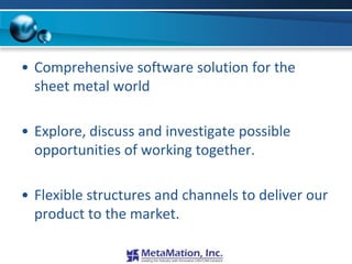 • Comprehensive software solution for the
  sheet metal world

• Explore, discuss and investigate possible
  opportunities of working together.

• Flexible structures and channels to deliver our
  product to the market.
 
