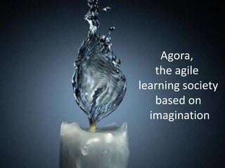 Agora,
the agile
learning society
based on
imagination
 