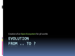 Creation of an Open Ecosystem for 3D worlds

EVOLUTION
FROM .. TO ?
 