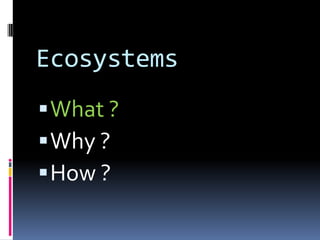 Ecosystems
 What ?
 Why ?
 How ?
 