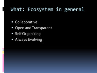 What: Ecosystem in general

 Collaborative
 Open and Transparent
 Self Organizing
 Always Evolving
 