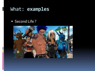 What: examples

 Second Life ?
 