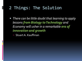 2 Things: The Solution

 There can be little doubt that learning to apply
  lessons from Biology to Technology and
  Econ...
