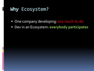 Why Ecosystem?

 One company developing: too much to do
 Dev in an Ecosystem: everybody participates
 