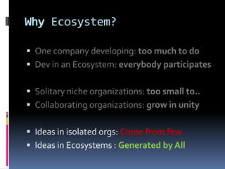 Why Ecosystem?

 One company developing: too much to do
 Dev in an Ecosystem: everybody participates


 Solitary niche ...