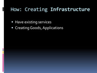 How: Creating Infrastructure

 Have existing services
 Creating Goods, Applications
 