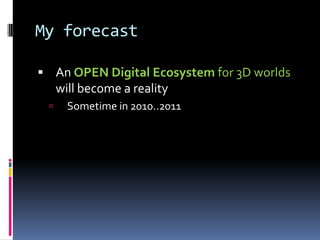 My forecast

 An OPEN Digital Ecosystem for 3D worlds
     will become a reality
      Sometime in 2010..2011
 