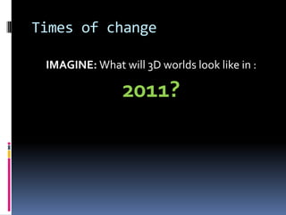 Times of change

 IMAGINE: What will 3D worlds look like in :

                2011?
 