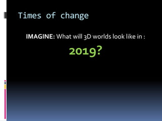 Times of change

 IMAGINE: What will 3D worlds look like in :

                2019?
 