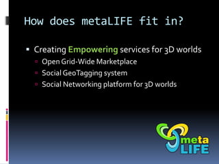 How does metaLIFE fit in?

 Creating Empowering services for 3D worlds
   Open Grid-Wide Marketplace
   Social GeoTaggi...