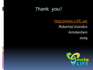 Thank you!

       http://meta-LIFE.net
          Robertas Visinskis
               Amsterdam
                       2009
 