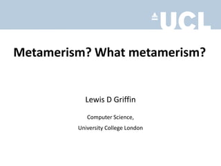 Metamerism? What metamerism?

Lewis D Griffin
Computer Science,
University College London

 