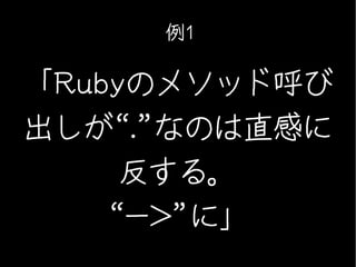 例1

「Rubyのメソッド呼び
出しが“.”なのは直感に
     反する。
    “->”に」
 
