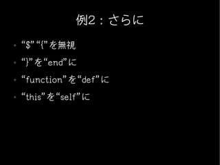 例2：さらに
●   “$”“{”を無視
●   “}”を“end”に
●   “function”を“def”に
●   “this”を“self”に
 