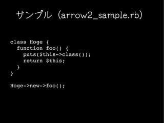 サンプル（arrow2_sample.rb）

class Hoge {
  function foo() {
    puts($this­>class());
    return $this;
  }
}

Hoge­>new­>foo();
 