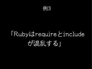 例3




「Rubyはrequireとinclude
     が混乱する」
 