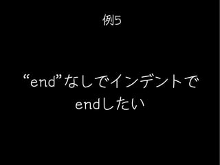 例5




“end”なしでインデントで
      endしたい
 