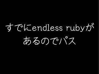 すでにendless rubyが
  あるのでパス
 