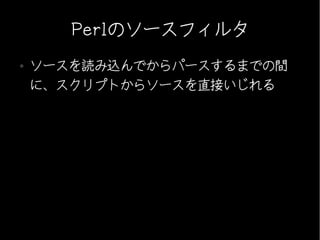 Perlのソースフィルタ
●   ソースを読み込んでからパースするまでの間
    に、スクリプトからソースを直接いじれる
 