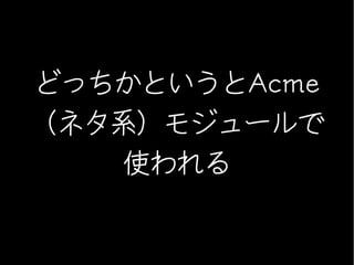どっちかというとAcme
（ネタ系）モジュールで
    使われる
 