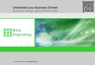 Understand your Business Domain (Metamodels) 31.Oct 2014, Frank H. Ritz, ritz@ritzeng,com Page 1
Understand your Business Domain
Systems design using Metamodels
31.Oct 2014, Frank H. Ritz, ritz@ritzeng.com
 
