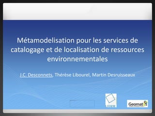 Métamodelisation pour les services de
catalogage et de localisation de ressources
environnementales
J.C. Desconnets, Thérèse Libourel, Martin Desruisseaux
 