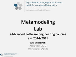Metamodeling 
Lab 
(Advanced Software Engineering course) 
a.y. 2014/2015 
Luca Berardinelli 
Post Doc @ DISIM 
University of L’Aquila 
 