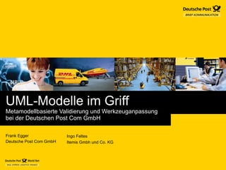 UML-Modelle im Griff Metamodellbasierte Validierung und Werkzeuganpassung  bei der Deutschen Post Com GmbH Frank Egger Deutsche Post Com GmbH Ingo Feltes Itemis Gmbh und Co. KG 
