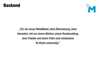 Backend




      „Für ein neues MetaModel, ohne Übersetzung, ohne
     Varianten, mit nur einem Attribut, einem Rendersetting,
          einer Palette und einem Filter sind mindestens
                      40 Klicks notwendig.“
 