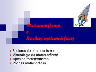 Metamorfismo
e
Rochas metamórficas
Factores de metamorfismo
Mineralogia do metamorfismo
Tipos de metamorfismo
Rochas metamórficas
 