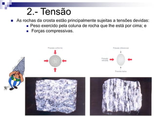 2.- Tensão
 As rochas da crosta estão principalmente sujeitas a tensões devidas:
 Peso exercido pela coluna de rocha que lhe está por cima; e
 Forças compressivas.
 
