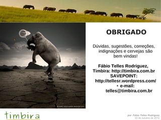 OBRIGADO

Dúvidas, sugestões, correções,
  indignações e cervejas são
          bem vindas!

  Fábio Telles Rodriguez,
Timbira: http://timbira.com.br
          SAVEPOINT:
 http://tellesr.wordpress.com/
             ● e-mail:

       telles@timbira.com.br




                por Fábio Telles Rodriguez
                     03 de outubro de 2012
 