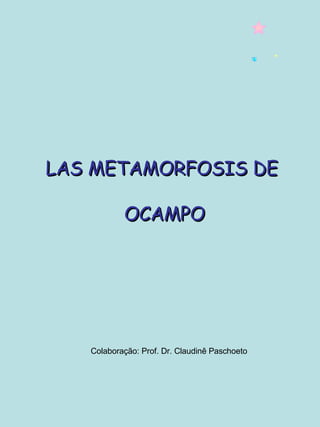 LAS METAMORFOSIS DE  OCAMPO Colaboração: Prof. Dr. Claudinê Paschoeto   