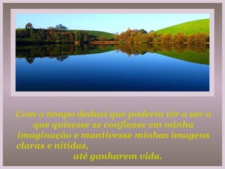 Com o tempo deduzi que poderia vir a ser o que quisesse se confiasse em minha imaginação e mantivesse minhas imagens claras e nítidas,  até ganharem vida. 