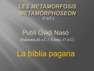 (7 d.C.)



 Publi Ovidi Nasó
(Sulmona,43 a.C / Tomis, 17 d.C)



La bíblia pagana
 