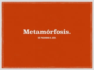 Metamórfosis.
DE PADAWAN A JEDI.
 