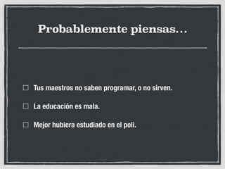 Probablemente piensas…
Tus maestros no saben programar, o no sirven.
La educación es mala.
Mejor hubiera estudiado en el poli.
 