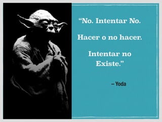 – Yoda
“No. Intentar No.
Hacer o no hacer.
Intentar no
Existe.”
 