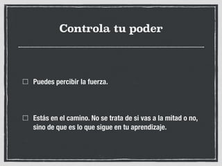 Controla tu poder
Puedes percibir la fuerza.
Estás en el camino. No se trata de si vas a la mitad o no,
sino de que es lo que sigue en tu aprendizaje.
 