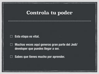 Controla tu poder
Esta etapa es vital.
Muchas veces aquí generas gran parte del Jedi/
developer que puedes llegar a ser.
Sabes que tienes mucho por aprender.
 