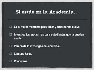 Si estás en la Academia…
Es tu mejor momento para fallar y empezar de nuevo.
Investiga los programas para estudiantes que te pueden
ayudar.
Verano de la investigación cientíﬁca.
Campus Party.
Concursos
 