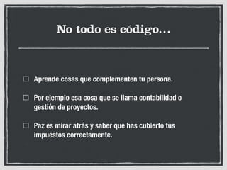 No todo es código…
Aprende cosas que complementen tu persona.
Por ejemplo esa cosa que se llama contabilidad o
gestión de proyectos.
Paz es mirar atrás y saber que has cubierto tus
impuestos correctamente.
 