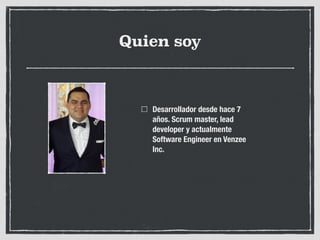 Quien soy
Desarrollador desde hace 7
años. Scrum master, lead
developer y actualmente
Software Engineer en Venzee
Inc.
 