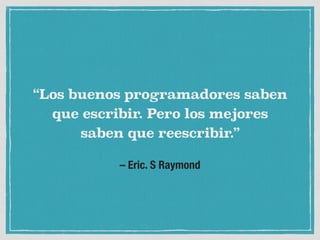 – Eric. S Raymond
“Los buenos programadores saben
que escribir. Pero los mejores
saben que reescribir.”
 