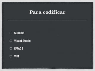 Para codificar
Sublime
Visual Studio
EMACS
VIM
 