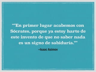 –Isaac Asimov
“"En primer lugar acabemos con
Sócrates, porque ya estoy harto de
este invento de que no saber nada
es un signo de sabiduría."”
 