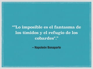 – Napoleón Bonaparte
“"Lo imposible es el fantasma de
los tímidos y el refugio de los
cobardes".”
 